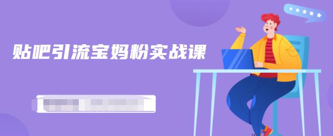 百度贴吧引流宝妈粉实战课，小白也可以日引100 精准粉【视频课程】-展望网