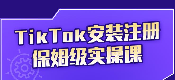 TikTok安装注册保姆级实操课,tiktok账号注册0失败,提高你的账号运营段位-展望网
