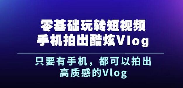 杨精坤零基础玩转短视频手机拍出酷炫Vlog，只要有手机就可以拍出高质感的Vlog-展望网
