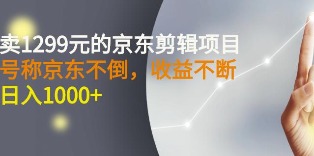 外面卖1299元的京东剪辑项目，号称京东不倒，收益不停止，日入1000-展望网