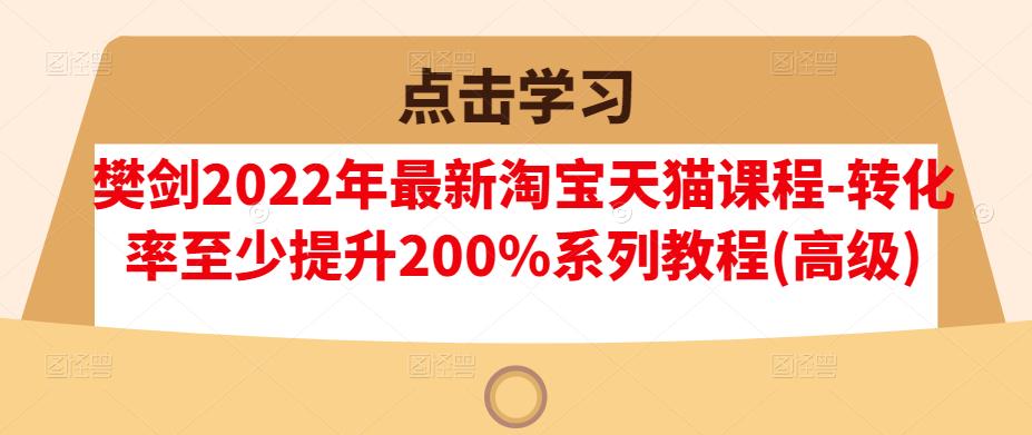樊剑2022年最新淘宝天猫课程-转化率至少提升200%系列教程(高级)-展望网
