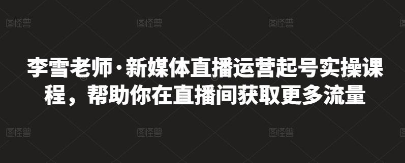 李雪老师·新媒体直播运营起号实操课程，帮助你在直播间获取更多流量-展望网