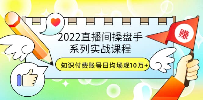 2022直播间操盘手系列实战课程：知识付费账号日均场观10万 (21节视频课)-展望网