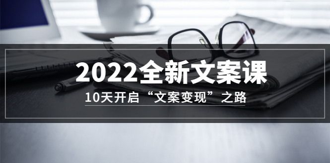 2022全新文案课:10天开启“文案变现”之路~从0基础开始学(价值399)-展望网