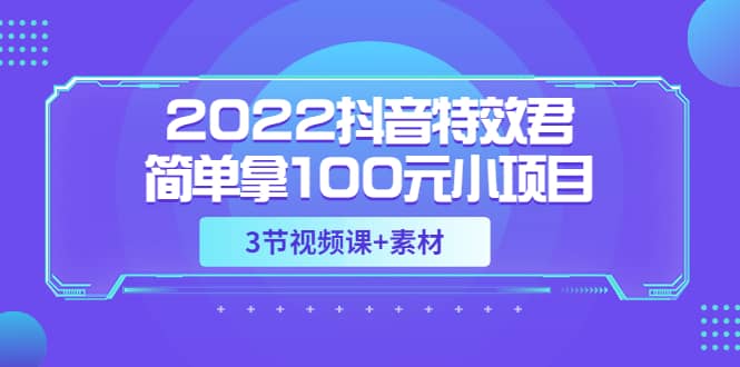 2022抖音特效君简单拿100元小项目，可深耕赚更多（3节视频课 素材）-展望网