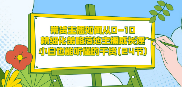 带货主播如何从0-10，精细化策略落地主播成长课，小白也能听懂的干货(24节)-展望网
