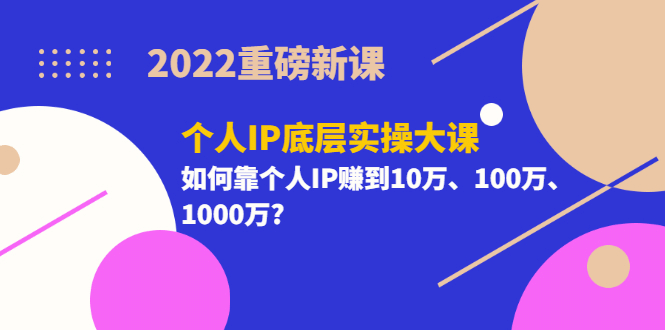 2022重磅新课《个人IP底层实操大课》如何靠个人IP赚到10万、100万、1000万-展望网