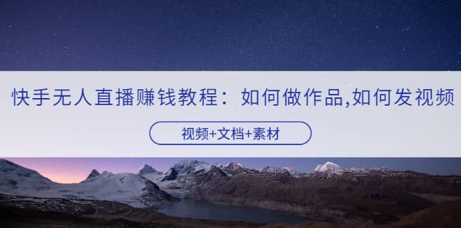 快手无人直播赚钱教程:如何做作品 发视频(视频 文档 素材)-展望网