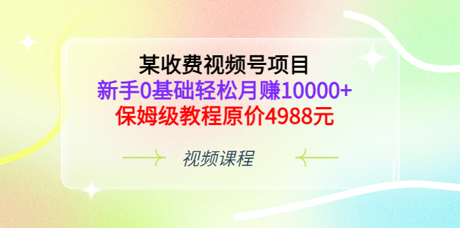 某收费视频号项目，新手0基础轻松月赚10000 ，保姆级教程原价4988元-展望网