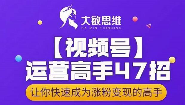 大敏思维-视频号运营高手47招,让你快速成为涨粉变现高手-展望网