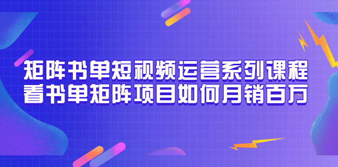 矩阵书单短视频运营系列课程，看书单矩阵项目如何月销百万（20节视频课）-展望网