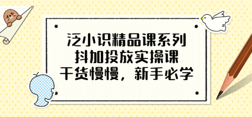 泛小识精品课系列：抖加投放实操课，干货慢慢，新手必学（12节视频课）-展望网