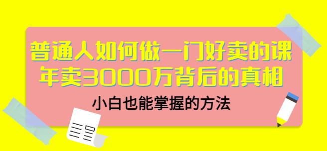 普通人如何做一门好卖的课：年卖3000万背后的真相，小白也能掌握的方法！-展望网