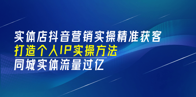 实体店抖音营销实操精准获客、打造个人IP实操方法，同城实体流量过亿(53节)-展望网