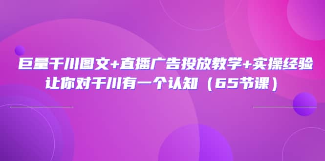 巨量千川图文 直播广告投放教学 实操经验:让你对千川有一个认知(65节课)-展望网
