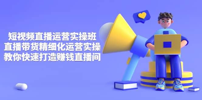 短视频直播运营实操班，直播带货精细化运营实操，教你快速打造赚钱直播间-展望网