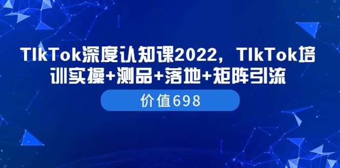 TIkTok深度认知课2022，TIkTok培训实操 测品 落地 矩阵引流（价值698）-展望网