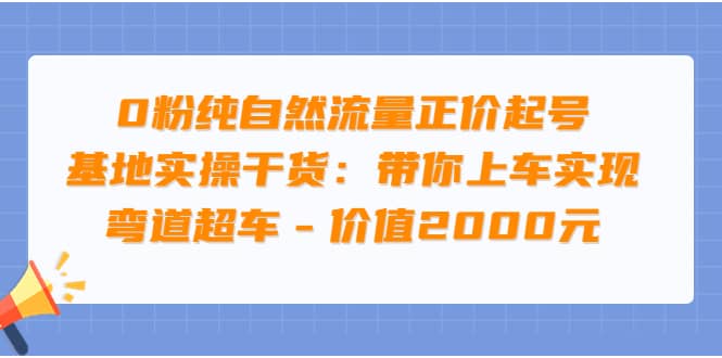 0粉纯自然流量正价起号基地实操干货：带你上车实现弯道超车 - 价值2000元-展望网