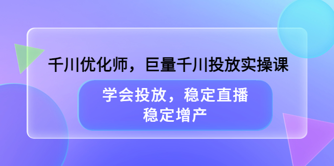 千川优化师，巨量千川投放实操课，学会投放，稳定直播，稳定增产-展望网