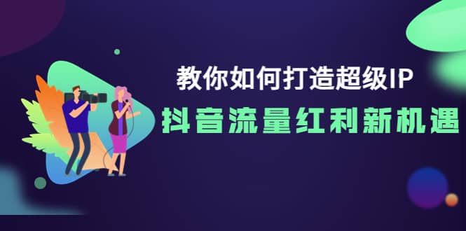 教你如何打造超级IP，抖音流量红利新机遇-展望网