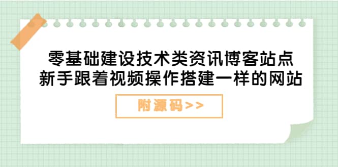 零基础建设技术类资讯博客站点：新手跟着视频操作搭建一样的网站（附源码）-展望网