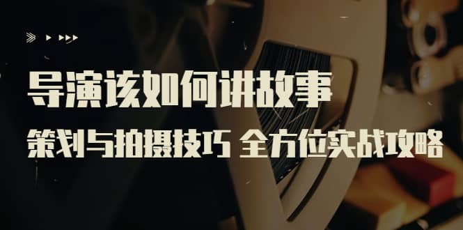 导演该如何讲故事：策划与拍摄技巧 全方位实战攻略（8节课 原价799）-展望网