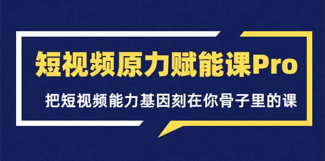 短视频原力赋能课Pro,把短视频能力基因刻在你骨子里的课(价值4999元)-展望网