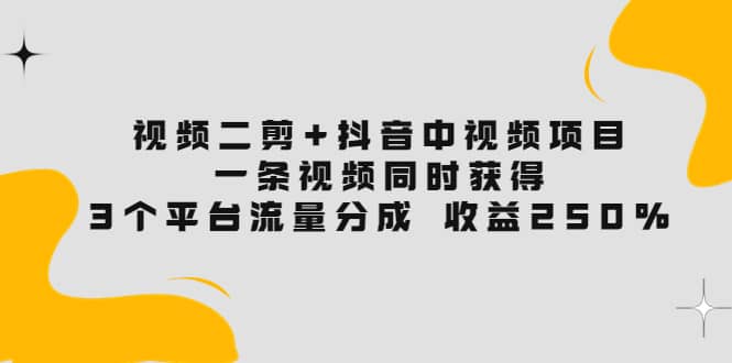 视频二剪 抖音中视频项目:一条视频获得3个平台流量分成 收益250% 价值4980-展望网