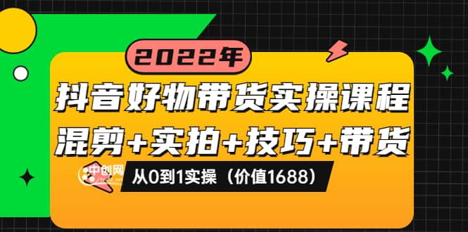 抖音好物带货实操课程：混剪 实拍 技巧 带货：从0到1实操（价值1688）-展望网