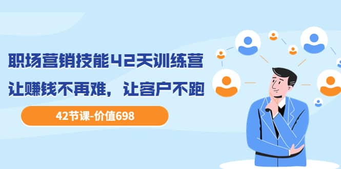 职场营销技能42天训练营，让赚钱不再难，让客户不跑，业绩翻翻（价值698）-展望网