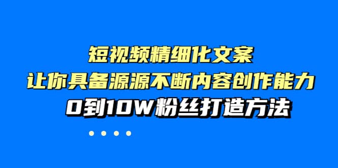 短视频精细化文案，让你具备源源不断内容创作能力，0到10W粉丝打造方法-展望网