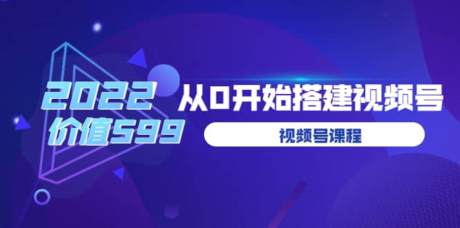 遇见喻导：九亩地视频号课程：2022从0开始搭建视频号（价值599元）-展望网