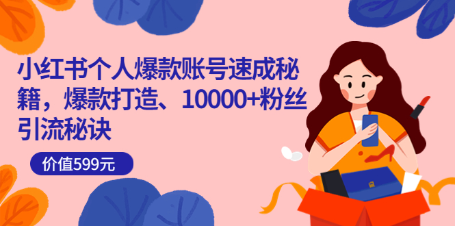 小红书个人爆款账号速成秘籍,爆款打造、10000 粉丝引流秘诀(价值599)-展望网