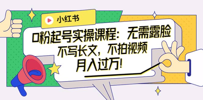 小红书0粉起号实操课程：无需露脸，不写长文，不拍视频月入过万！-展望网