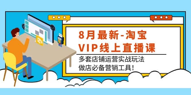 8月最新-淘宝VIP线上直播课：多套店铺运营实战玩法，做店必备营销工具-展望网