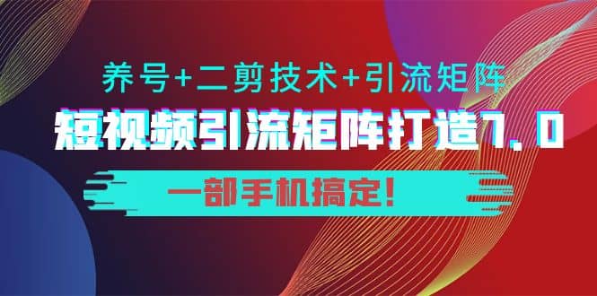 短视频引流矩阵打造7.0,养号 二剪技术 引流矩阵 一部手机搞定-展望网