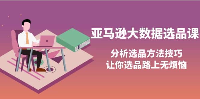 亚马逊大数据选品课：分析选品方法技巧，让你选品路上无烦恼-展望网