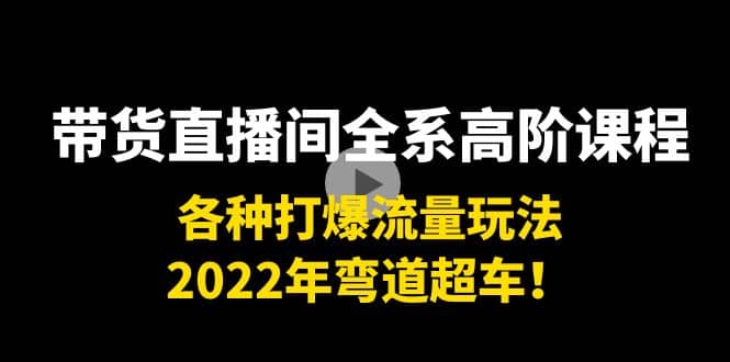 带货直播间全系高阶课程：各种打爆流量玩法，2022年弯道超车-展望网