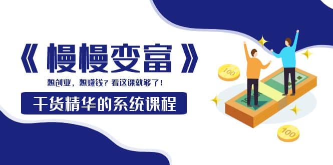 《慢慢变富》干货精华的系统课程：想创业，想赚钱？看这课就够了-展望网