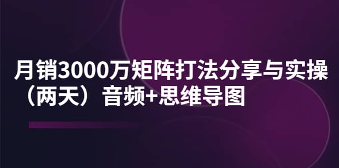 某线下培训：月销3000万矩阵打法分享与实操（两天）音频 思维导图-展望网