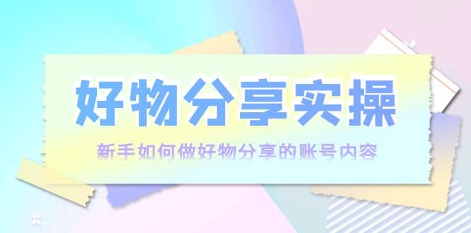 好物分享实操：新手如何做好物分享的账号内容，实操教学-展望网