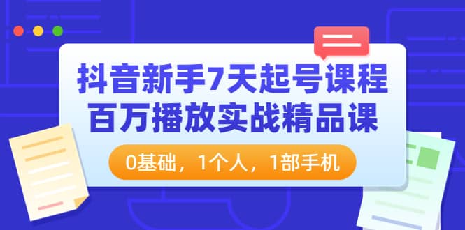 抖音新手7天起号课程：百万播放实战精品课，0基础，1个人，1部手机-展望网