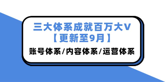 三大体系成就百万大V【更新至9月】,账号体系/内容体系/运营体系 (26节课)-展望网