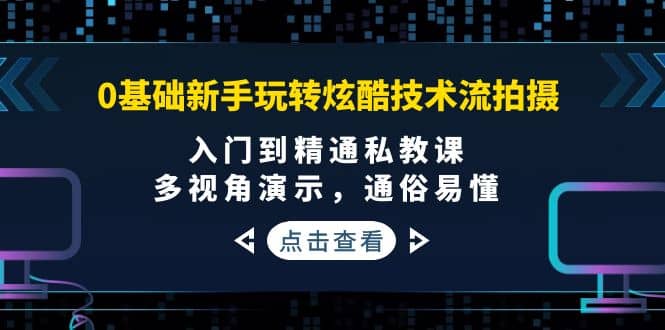 0基础新手玩转炫酷技术流拍摄：入门到精通私教课，多视角演示，通俗易懂-展望网