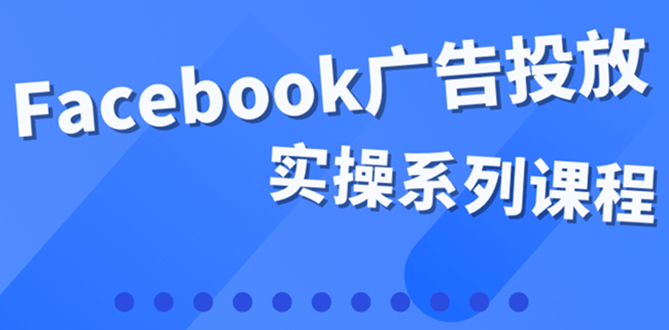 百万级广告操盘手带你玩Facebook全系列投放：运营和广告优化技能实操-展望网