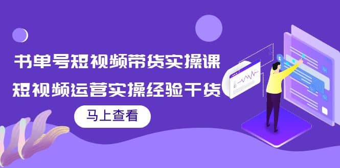 书单号短视频带货实操课：短视频运营实操经验干货分享-展望网