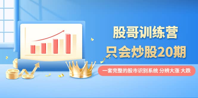 股哥训练营·只会炒股20期：一套完整的股市识别系统，分辨大涨、大跌-展望网