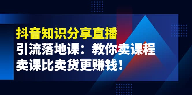 《抖音知识分享直播》引流落地课：教你卖课程，卖课比卖货更赚钱-展望网