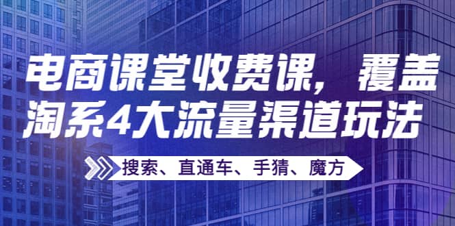 某电商课堂收费课，覆盖淘系4大流量渠道玩法【搜索、直通车、手猜、魔方】-展望网