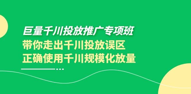 巨量千川投放推广专项班，带你走出千川投放误区正确使用千川规模化放量-展望网